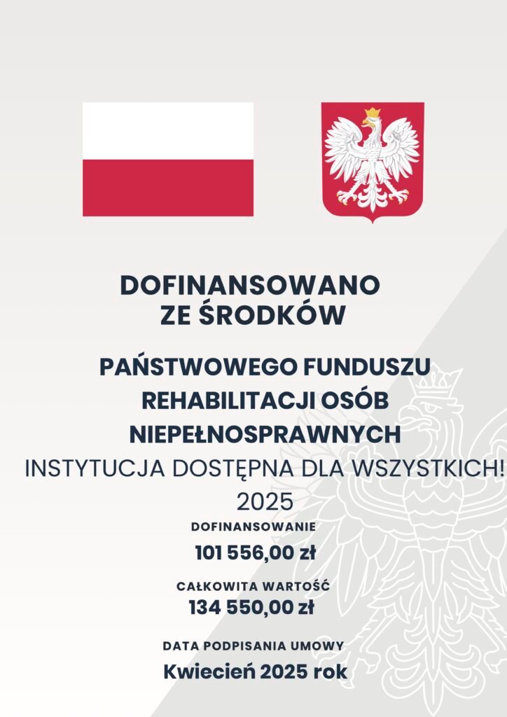 Plakat informacyjny. Flaga Polski i godło,poniżej tekst "Dofinansowano ze środkóe Państwowego Funduszu Rehabilitacji Osób Niepełnosprawnych", poniżej tytuł projektu Instytucja dostępna dla wszystkich!2025 kwota dofinansowania 101556 złotych poniżej całkowita wartość projektu 134550 złotych, poniżej data podpisania umowy Kwiecień 2025